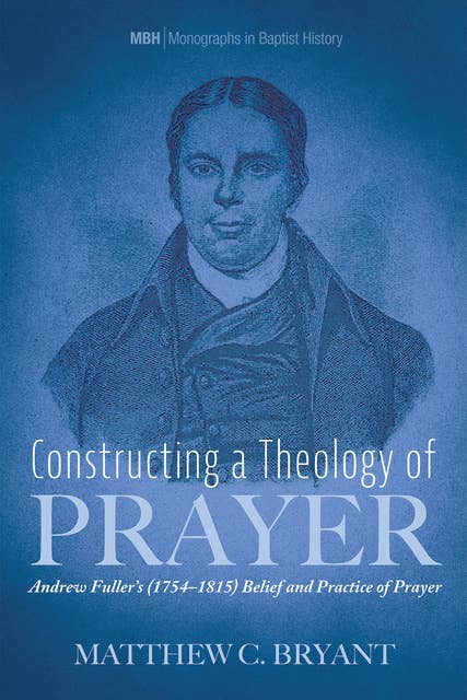 Constructing a Theology of Prayer: Andrew Fuller’s (1754–1815) Belief and Practice of Prayer
