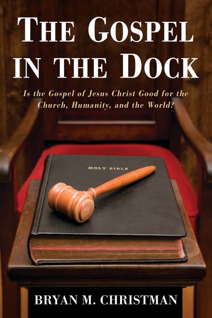 The Gospel in the Dock: Is the Gospel of Jesus Christ Good for the Church, Humanity, and the World?