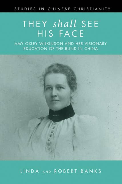 They Shall See His Face: Amy Oxley Wilkinson and Her Visionary Education of the Blind in China