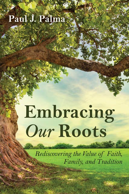 Embracing Our Roots : Rediscovering the Value of Faith, Family and Tradition: Rediscovering the Value of Faith, Family, and Tradition