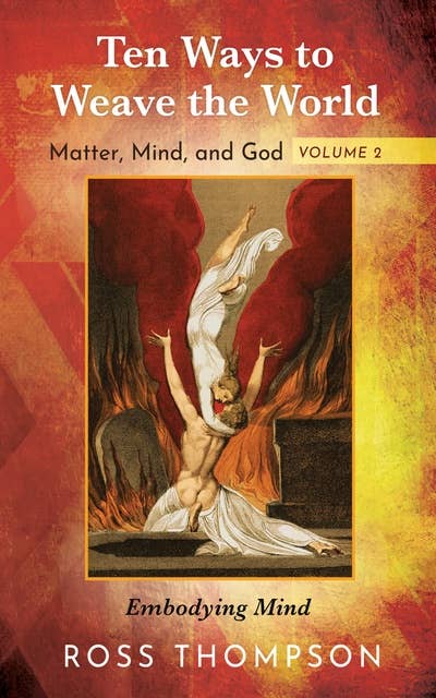 Ten Ways to Weave the World: Matter, Mind, and God, Volume 2: Embodying Mind