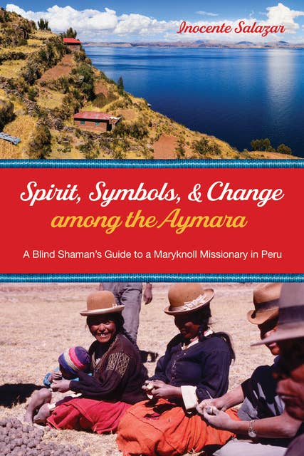 Spirit, Symbols, and Change among the Aymara: A Blind Shaman’s Guide to a Maryknoll Missionary in Peru
