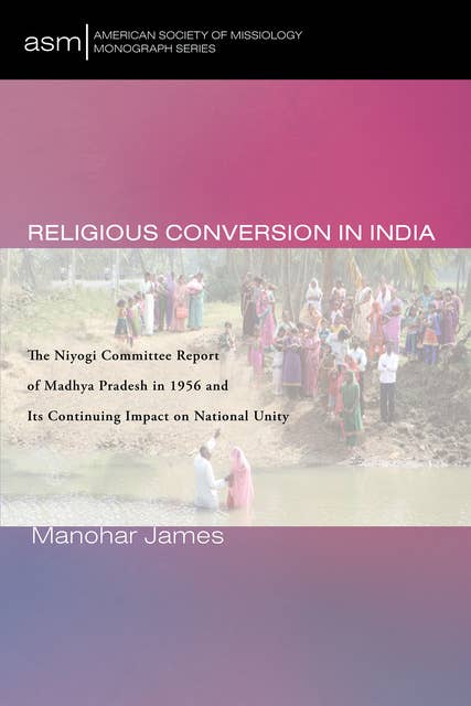 Religious Conversion in India: The Niyogi Committee Report of Madhya Pradesh in 1956 and Its Continuing Impact on National Unity