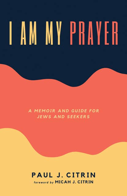 I Am My Prayer: A Memoir and Guide for Jews and Seekers