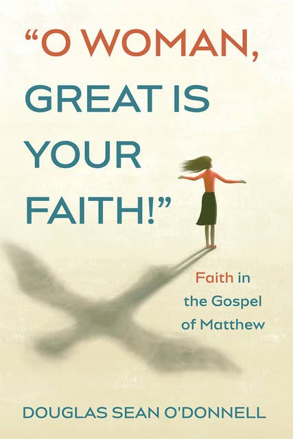 O Woman, Great is Your Faith!: Faith in the Gospel of Matthew