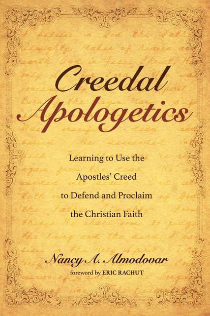 Creedal Apologetics: Learning to Use the Apostles’ Creed to Defend and Proclaim the Christian Faith