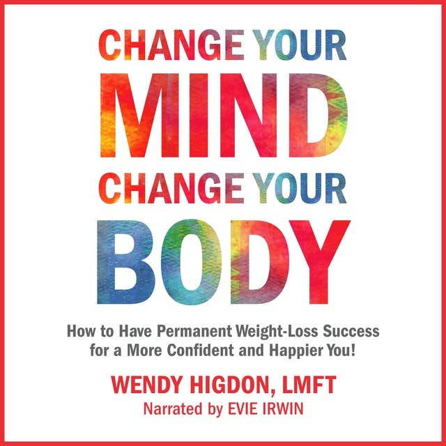 Change Your Mind, Change Your Body: How to Have Permanent Weight-Loss Success for a More Confident and Happier You!