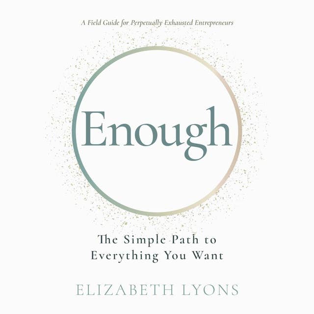 Enough: The Simple Path to Everything You Want – A Field Guide for Perpetually Exhausted Entrepreneurs