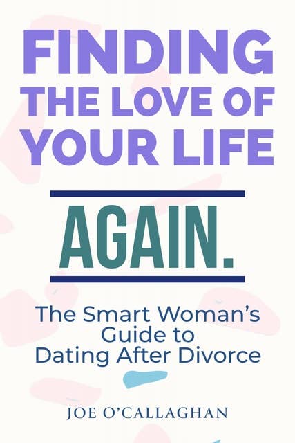 Finding The Love Of Your Life. Again.: A Smart Woman's Guide to Dating After Divorce