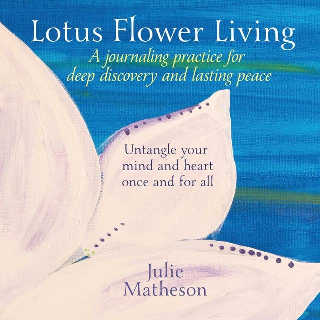 Lotus Flower Living: A Journaling Practice for Deep Discovery and Lasting Peace: Untangle Your Mind and Heart Once and For All