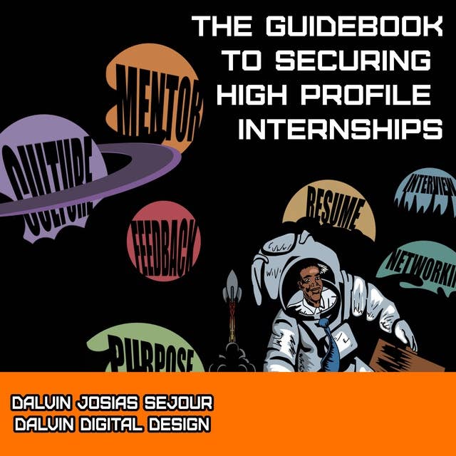The Guidebook To Securing High Profile Internships: A step-by-step guide to navigating corporate America early in your career