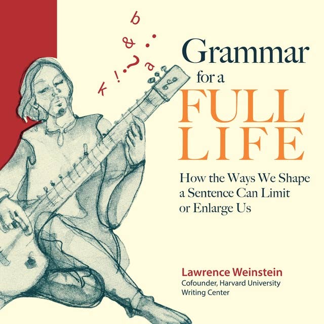 Grammar for a Full Life: How the Ways We Shape a Sentence Can Limit or Enlarge Us