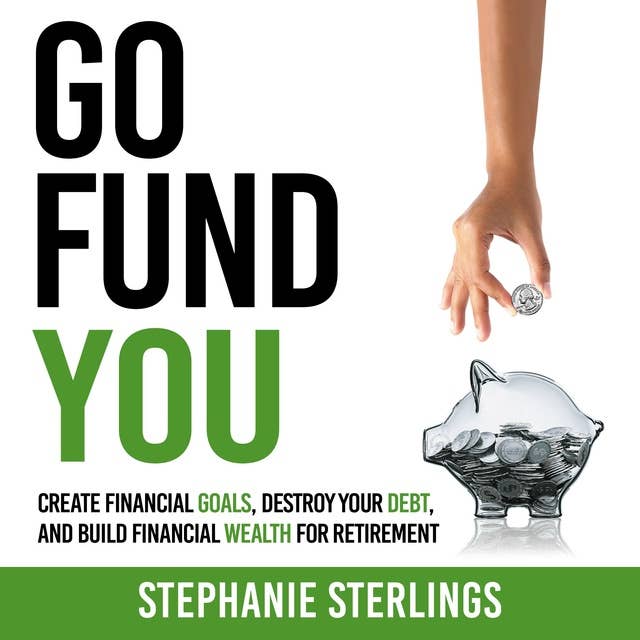 GO FUND YOU: CREATE FINANCIAL GOALS, DESTROY YOUR DEBT, AND BUILD FINANCIAL WEALTH FOR RETIREMENT