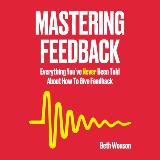 Mastering Feedback: Everything You’ve Never Been Told About How To Give Feedback