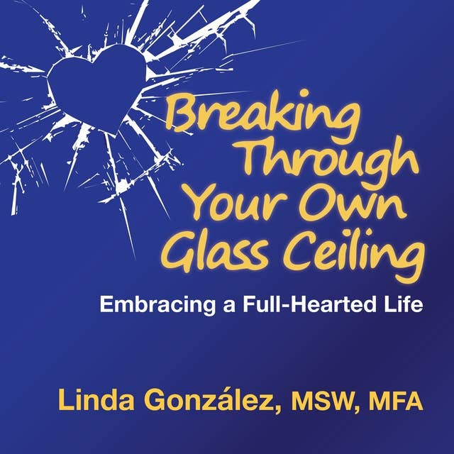 Breaking Through Your Own Glass Ceiling: Embracing a Full-Hearted Life