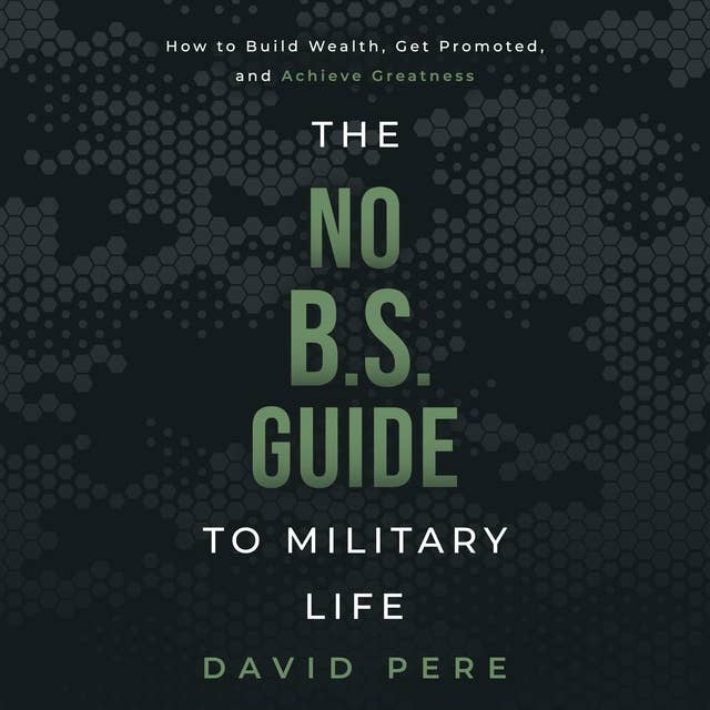 The No B.S. Guide to Military Life: How to build wealth, get promoted, and achieve greatness