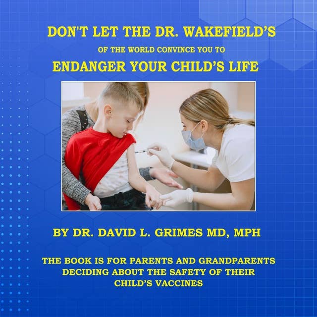 Don't Let The Dr. Wakefield’s Of The World Convince You To Endanger Your Child’s Life: THE BOOK IS FOR PARENTS AND GRANDPARENTS DECIDING ABOUT THE SAFETY OF THEIR CHILD’S VACCINES