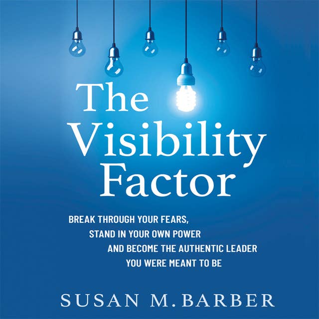 The Visibility Factor: Break Through Your Fears, Stand in Your Own Power and Become the Authentic Leader You Were Meant to Be