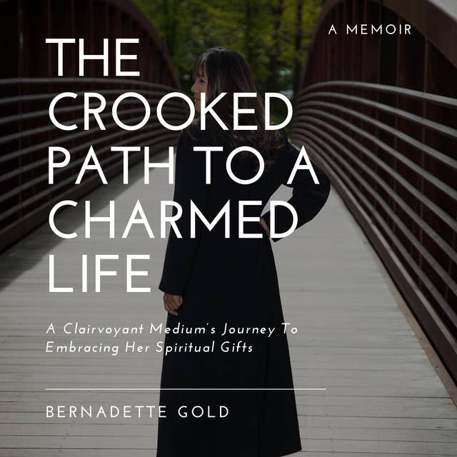The Crooked Path To A Charmed Life: A Clairvoyant Medium's Journey To Embracing Her Spiritual Gifts