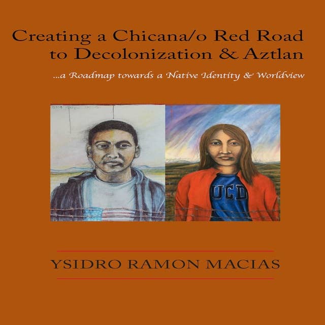 Creando un Sendero Rojo Chicana/o hacia la descolonización y Aztlán: ...una hoja de ruta hacia una identidad y cosmovisión indígena