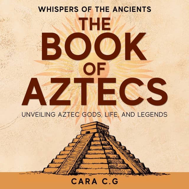 The Book of Aztecs: Whispers of the Ancients — Unveiling Aztec Gods, Life, and Legends