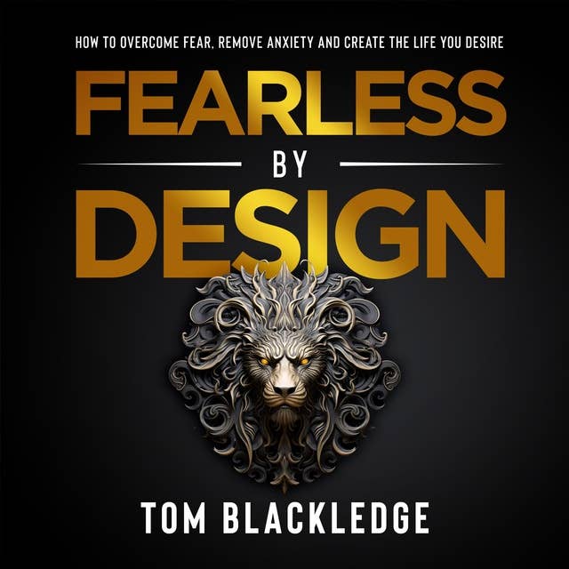 Fearless By Design: How to overcome fear, remove anxiety and create the life you desire