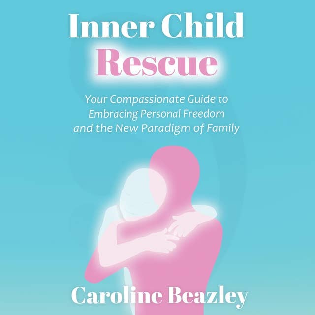 Inner Child Rescue: Your Compassionate Guide to Embracing Personal Freedom and the New Paradigm of Family