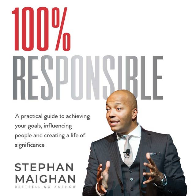 100% RESPONSIBLE: A practical guide to achieving your goals, influencing people and creating a life of significance