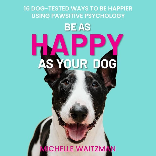 Be as Happy as Your Dog: 16 Dog-Tested Ways To Be Happier Using Pawsitive Psychology