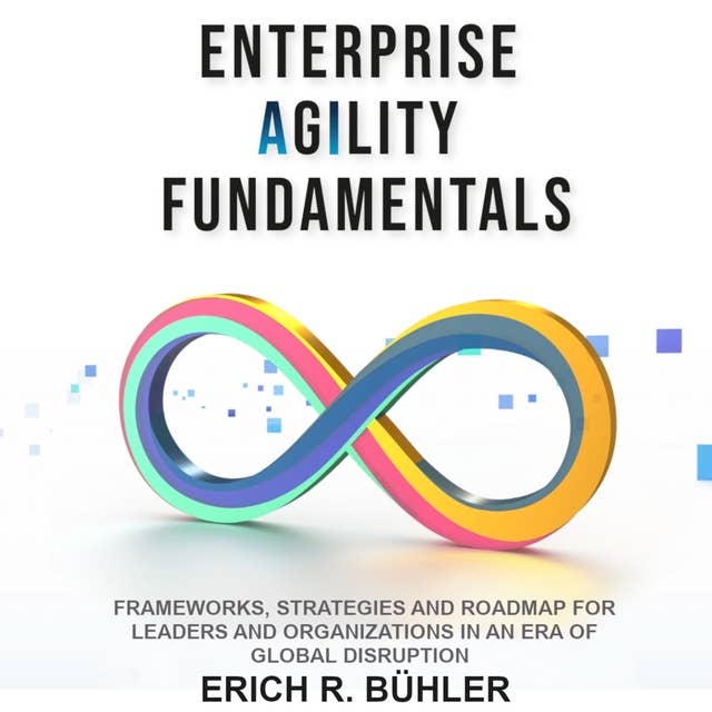 Enterprise Agility Fundamentals: Frameworks, Strategies and Roadmap for Leaders and Organizations in an Era of Global Disruptions