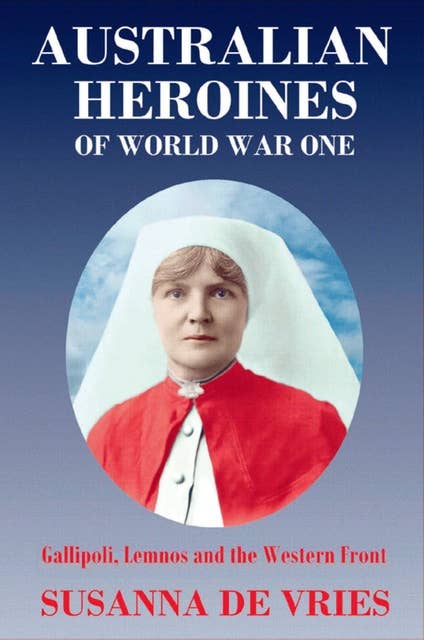 Australian Heroines of World War One: Gallipoli, Lemnos and the Western Front