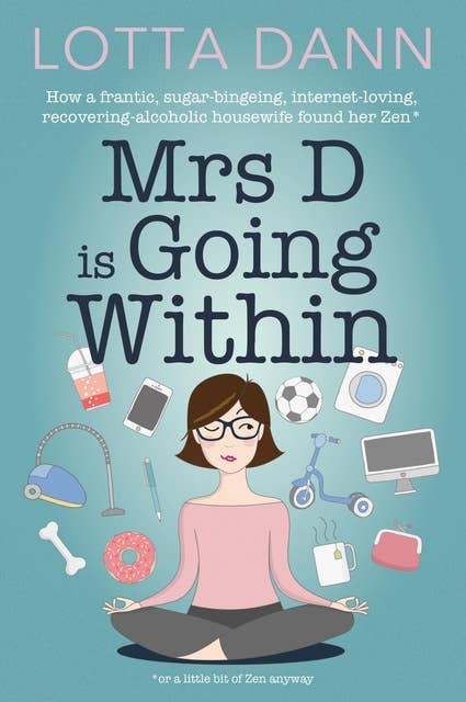 Mrs D is Going Within: How a Frantic, Sugar-Bingeing, Internet-Loving, Recovering-Alcoholic Housewife Found Her Zen