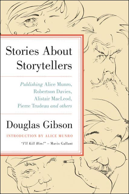 Stories About Storytellers: Publishing Alice Munro, Robertson Davies, Alistair MacLeod, Pierre Trudeau and Others
