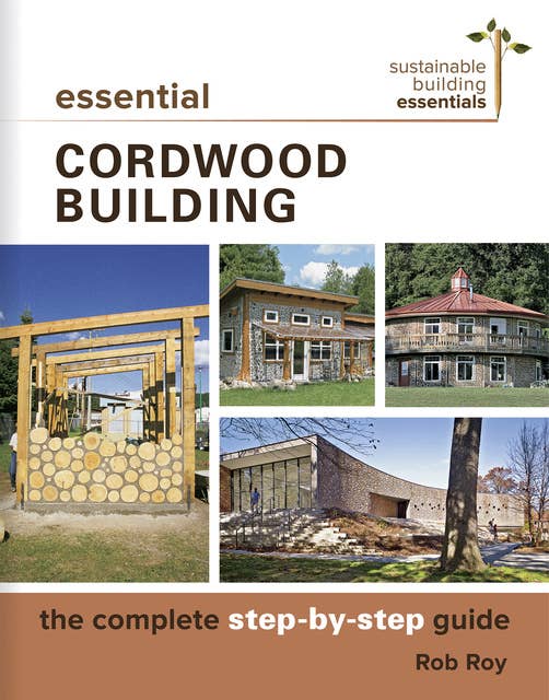 Essential Cordwood Building: The Complete Step-by-Step Guide