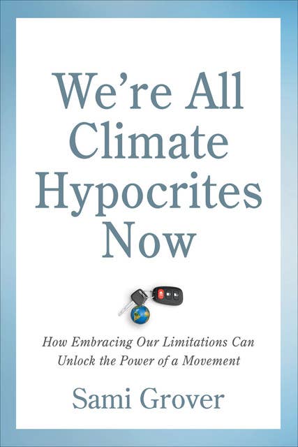 We’re All Climate Hypocrites Now: How Embracing Our Limitations Can Unlock the Power of a Movement