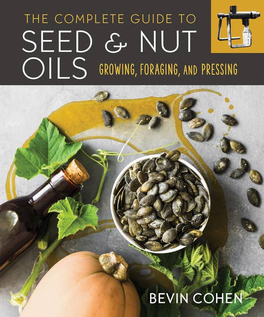 The Complete Guide to Seed and Nut Oils: Growing, Foraging, and Pressing