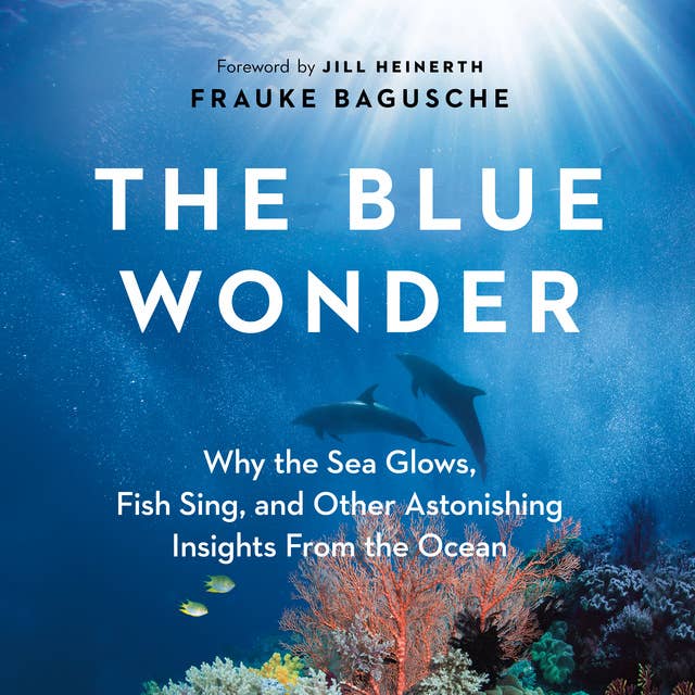 The Blue Wonder: Why the Sea Glows, Fish Sing, and Other Astonishing Insights from the Ocean
