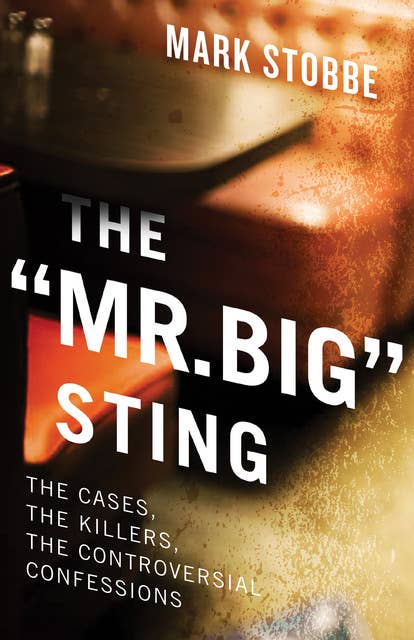 The “Mr. Big” Sting: The Cases, the Killers, the Controversial Confessions