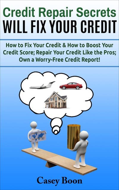 Credit Repair Secrets Will Fix Your Credit: How to Fix Your Credit & How to Boost Your Credit Score; Repair Your Credit Like the Pros; Own a Worry-Free Credit Report!: How to Fix Your Credit & How to Boost Your Credit Score;  Repair Your Credit Like the Pros; Own a Worry-Free Credit Report!