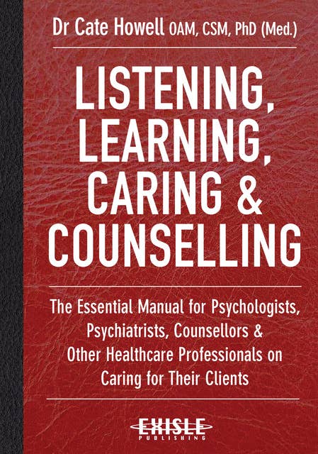 Listening, Learning, Caring and Counselling: The Essential Manual for Psychologists, Psychiatrists, Counsellors and Other Healthcare Professionals on Caring for Their Clients
