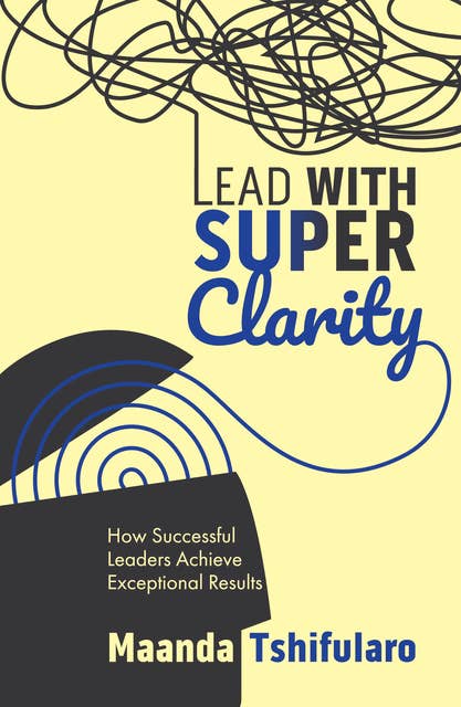 Lead with Super Clarity: How successful leaders achieve exceptional results