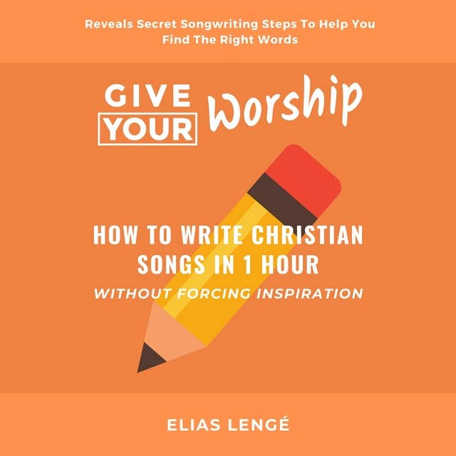 Give Your Worship: How To Write Christian Songs In 1 Hour Without Forcing Inspiration