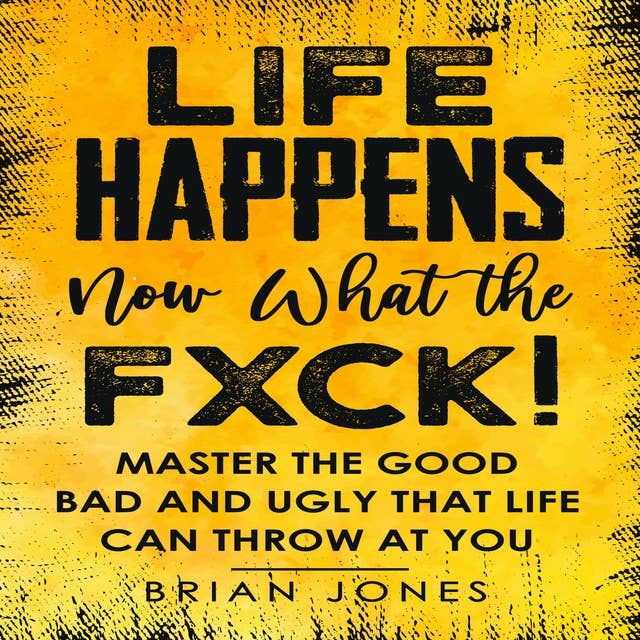 Life Happens Now What the Fxck: Master the Good Bad and Ugly That Life Can Throw at You