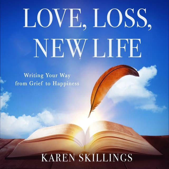 Love, Loss, New Life: Writing Your Way from Grief to Happiness