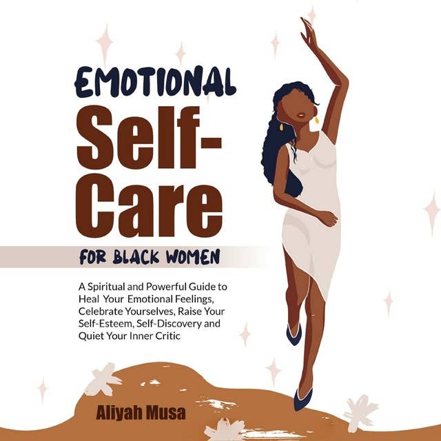 EMOTIONAL SELF-CARE FOR BLACK WOMEN: A Spiritual and Powerful Guide to Heal Your Emotional Feelings, Celebrate Yourselves, Raise Your Self-Esteem, Self-Discovery and Quiet Your Inner Critic