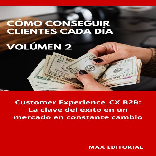 Cómo Conseguir Clientes Cada Día - Volúmen 2: Customer Experience_ CX B2B: La clave del éxito en un mercado en constante cambio