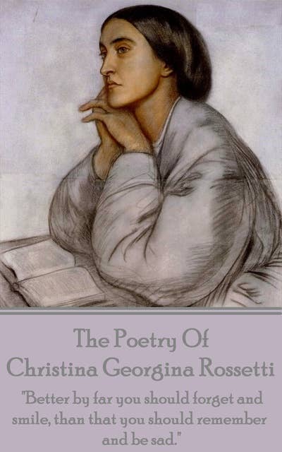 Christina Georgina Rossetti, The Poetry Of: "Better by far you should forget and smile, than that you should remember and be sad."