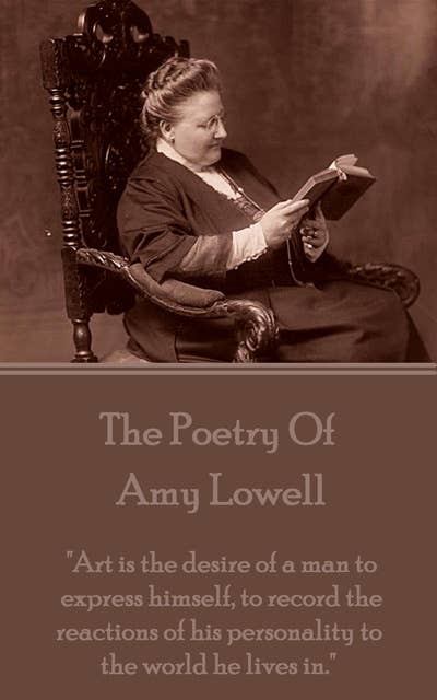 Amy Lowell, The Poetry Of: "Art is the desire of a man to express himself, to record the reactions of his personality to the world he lives in."