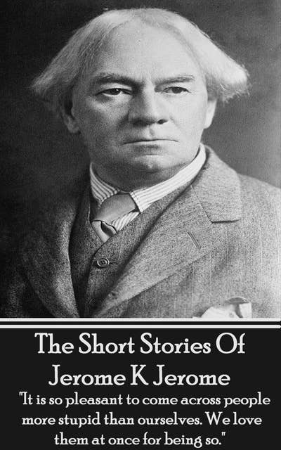 The Short Stories Of Jerome K Jerome: "It is so pleasant to come across people more stupid than ourselves. We love them at once for being so."