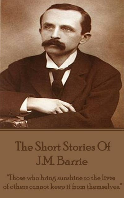 The Short Stories Of JM Barrie: "Those who bring sunshine to the lives of others cannot keep it from themselves."